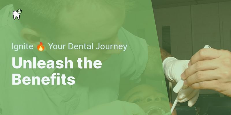 Unleash the Benefits - Ignite 🔥 Your Dental Journey
